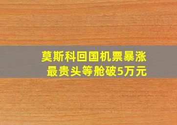 莫斯科回国机票暴涨 最贵头等舱破5万元